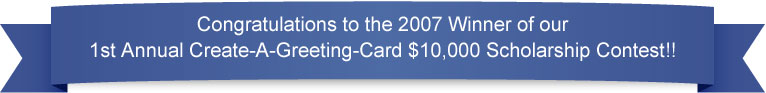 Congratulations to our 2007 Winner of our 1st Annual Create-A-Greeting-Card $10,000 Scholarship Contest