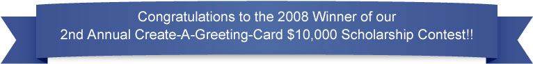 Congratulations to our 2008 Winner of our 2nd Annual Create-A-Greeting-Card $10,000 Scholarship Contest