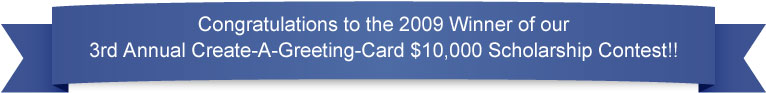Congratulations to our 2009 Winner of our 3rd Annual Create-A-Greeting-Card $10,000 Scholarship Contest